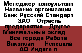 Менеджер-консультант › Название организации ­ Банк Русский Стандарт, ЗАО › Отрасль предприятия ­ Другое › Минимальный оклад ­ 1 - Все города Работа » Вакансии   . Ненецкий АО,Индига п.